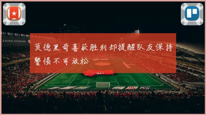 莫德里奇喜获胜利却提醒队友保持警惕不可放松