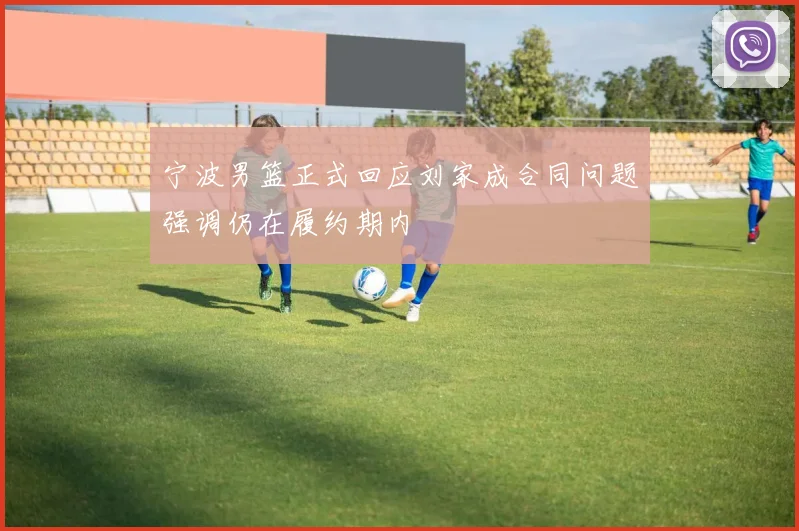 宁波男篮正式回应刘家成合同问题强调仍在履约期内