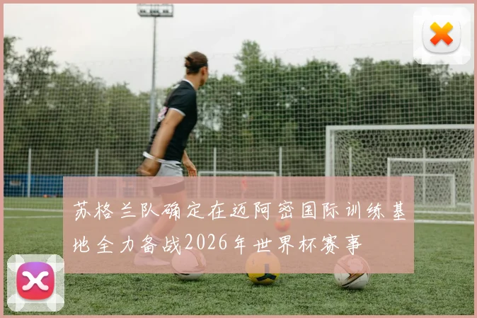 苏格兰队确定在迈阿密国际训练基地全力备战2026年世界杯赛事