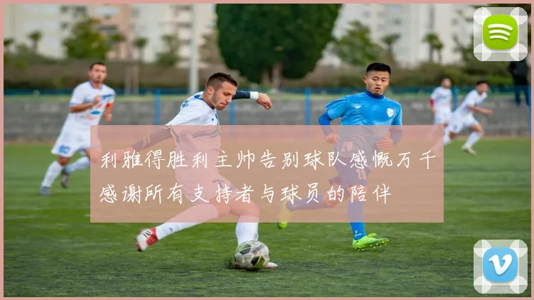 利雅得胜利主帅告别球队感慨万千感谢所有支持者与球员的陪伴