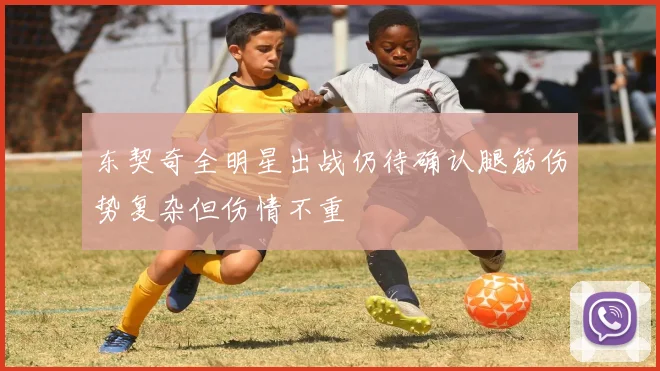 东契奇全明星出战仍待确认腿筋伤势复杂但伤情不重