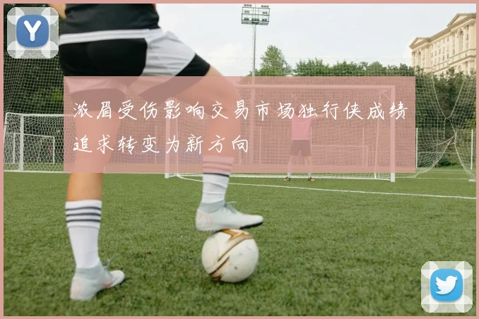 浓眉受伤影响交易市场独行侠成绩追求转变为新方向