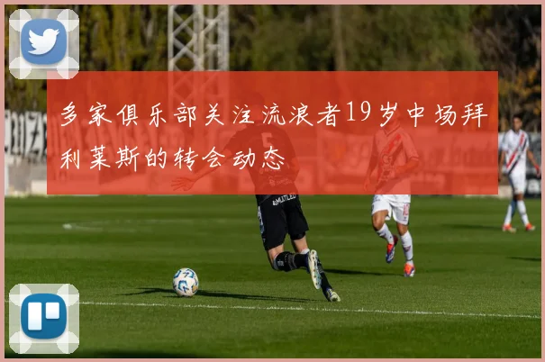 多家俱乐部关注流浪者19岁中场拜利莱斯的转会动态
