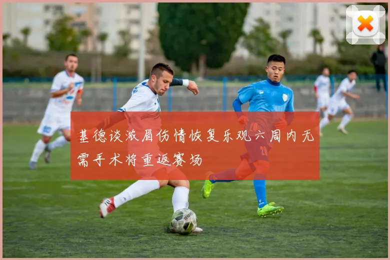 基德谈浓眉伤情恢复乐观六周内无需手术将重返赛场