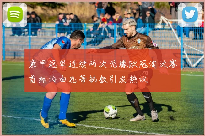 意甲冠军连续两次无缘欧冠淘汰赛首轮均由孔蒂执教引发热议