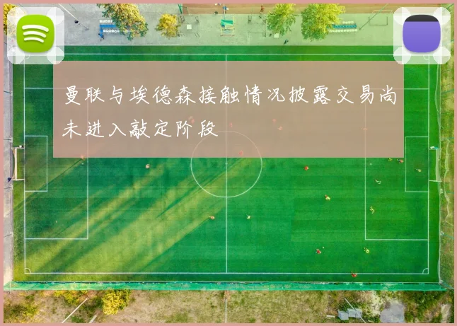 曼联与埃德森接触情况披露交易尚未进入敲定阶段