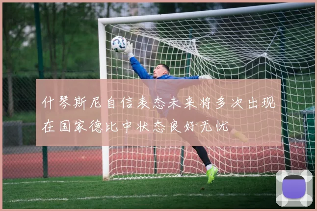 什琴斯尼自信表态未来将多次出现在国家德比中状态良好无忧