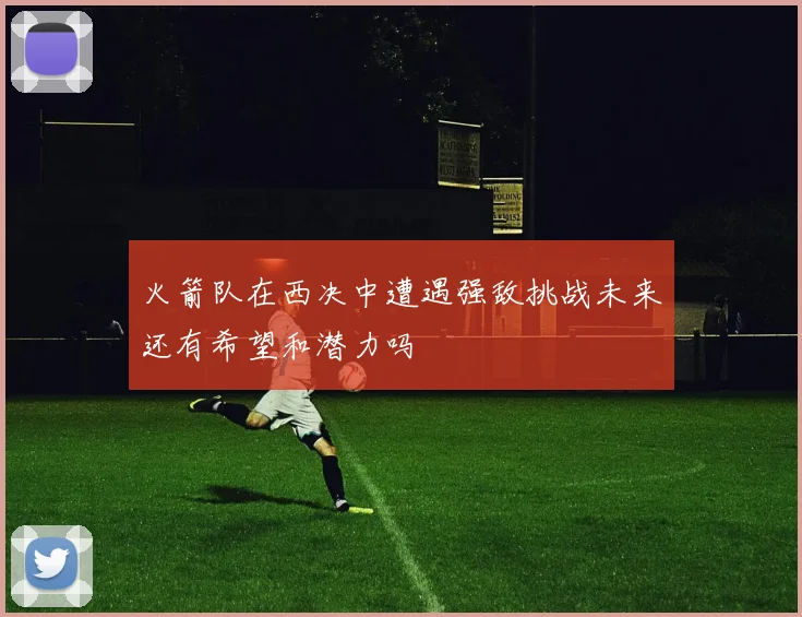 火箭队在西决中遭遇强敌挑战未来还有希望和潜力吗
