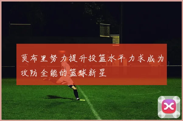 莫布里努力提升投篮水平力求成为攻防全能的篮球新星