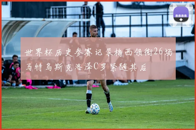 世界杯历史参赛记录梅西领衔26场马特乌斯克洛泽C罗紧随其后