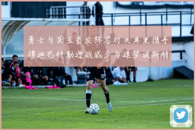 勇士与国王首发阵容对决库里携手穆迪巴特勒迎战威少与追梦波斯特