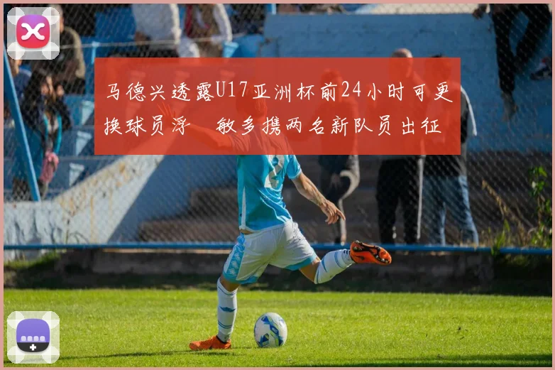 马德兴透露U17亚洲杯前24小时可更换球员浮嶋敏多携两名新队员出征