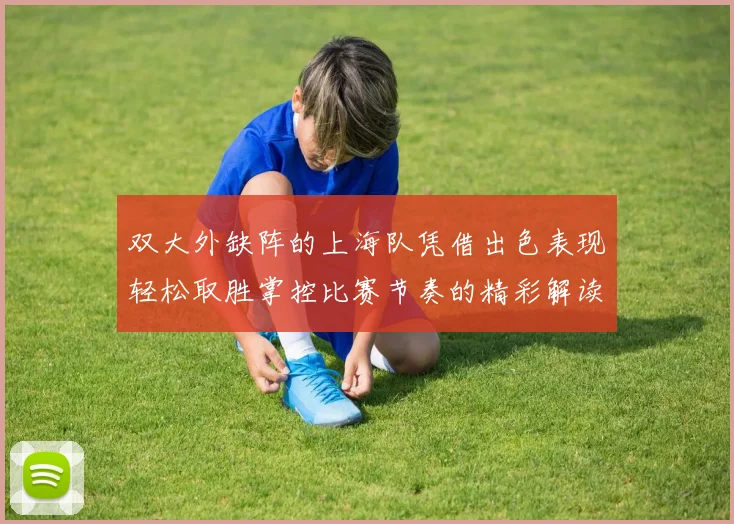 双大外缺阵的上海队凭借出色表现轻松取胜掌控比赛节奏的精彩解读