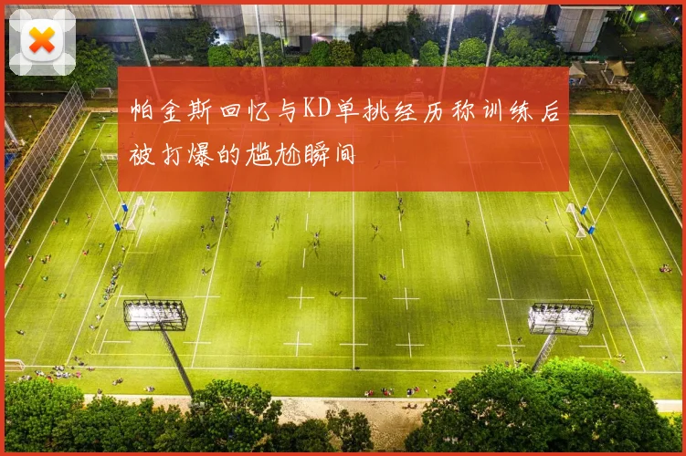 帕金斯回忆与KD单挑经历称训练后被打爆的尴尬瞬间