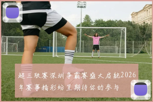 超三联赛深圳争霸赛盛大启航2026年赛事精彩纷呈期待你的参与