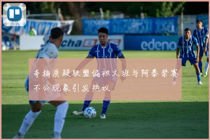 夸梅质疑联盟偏袒文班与阿泰禁赛不公现象引发热议
