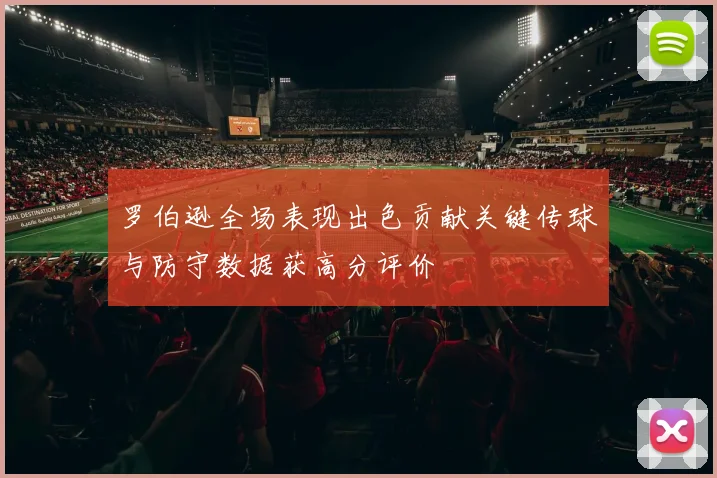 罗伯逊全场表现出色贡献关键传球与防守数据获高分评价