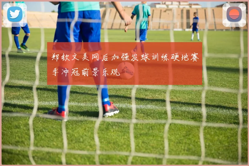 郑钦文美网后加强发球训练硬地赛季冲冠前景乐观