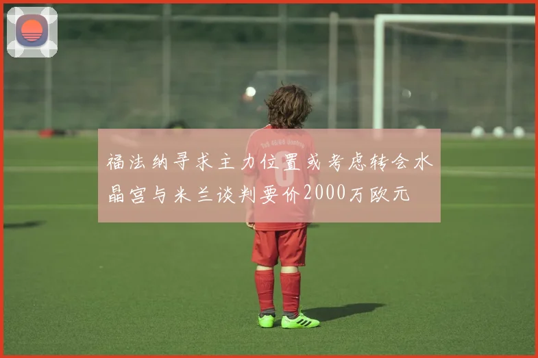 福法纳寻求主力位置或考虑转会水晶宫与米兰谈判要价2000万欧元
